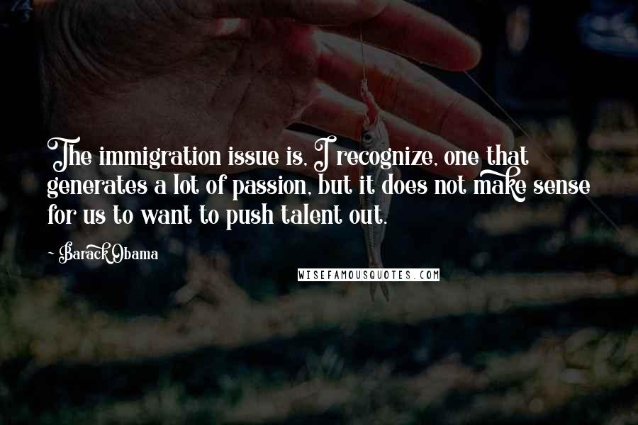 Barack Obama Quotes: The immigration issue is, I recognize, one that generates a lot of passion, but it does not make sense for us to want to push talent out.