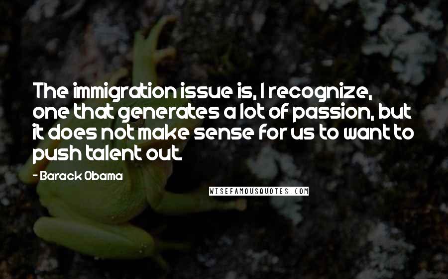 Barack Obama Quotes: The immigration issue is, I recognize, one that generates a lot of passion, but it does not make sense for us to want to push talent out.