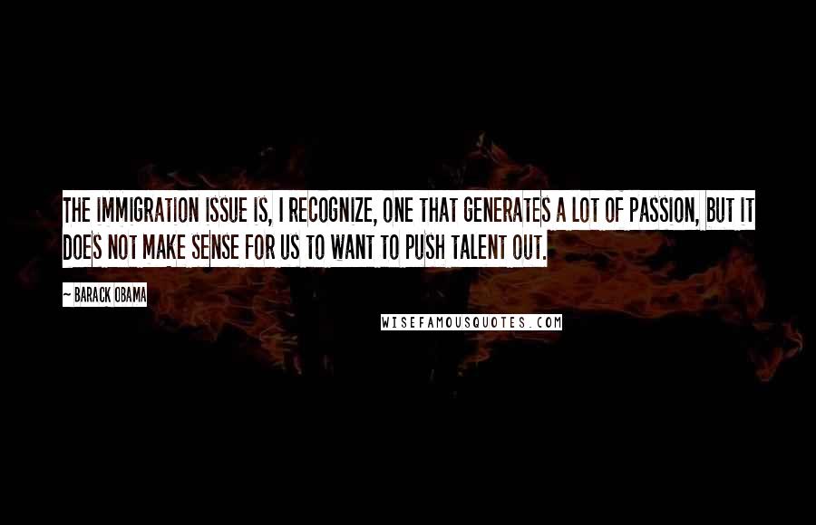 Barack Obama Quotes: The immigration issue is, I recognize, one that generates a lot of passion, but it does not make sense for us to want to push talent out.
