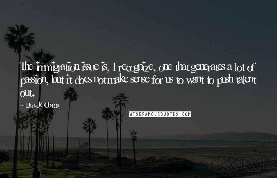 Barack Obama Quotes: The immigration issue is, I recognize, one that generates a lot of passion, but it does not make sense for us to want to push talent out.