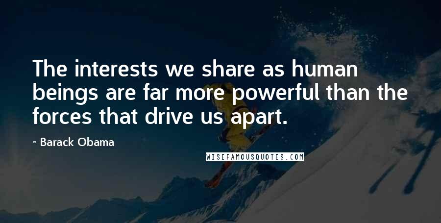 Barack Obama Quotes: The interests we share as human beings are far more powerful than the forces that drive us apart.