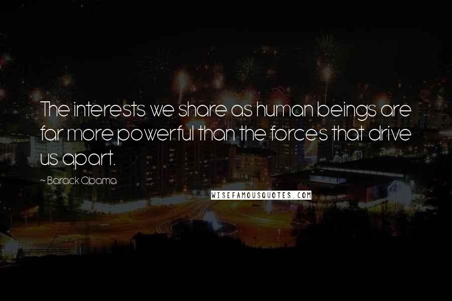 Barack Obama Quotes: The interests we share as human beings are far more powerful than the forces that drive us apart.