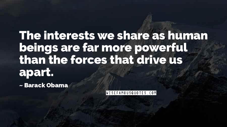 Barack Obama Quotes: The interests we share as human beings are far more powerful than the forces that drive us apart.