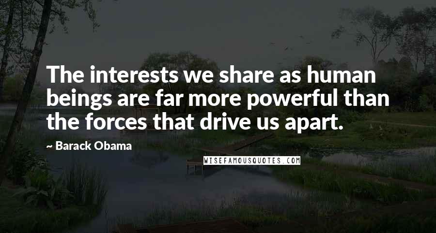 Barack Obama Quotes: The interests we share as human beings are far more powerful than the forces that drive us apart.