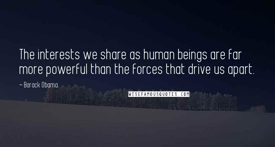 Barack Obama Quotes: The interests we share as human beings are far more powerful than the forces that drive us apart.