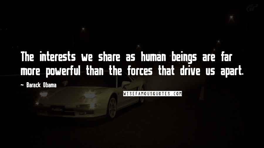 Barack Obama Quotes: The interests we share as human beings are far more powerful than the forces that drive us apart.