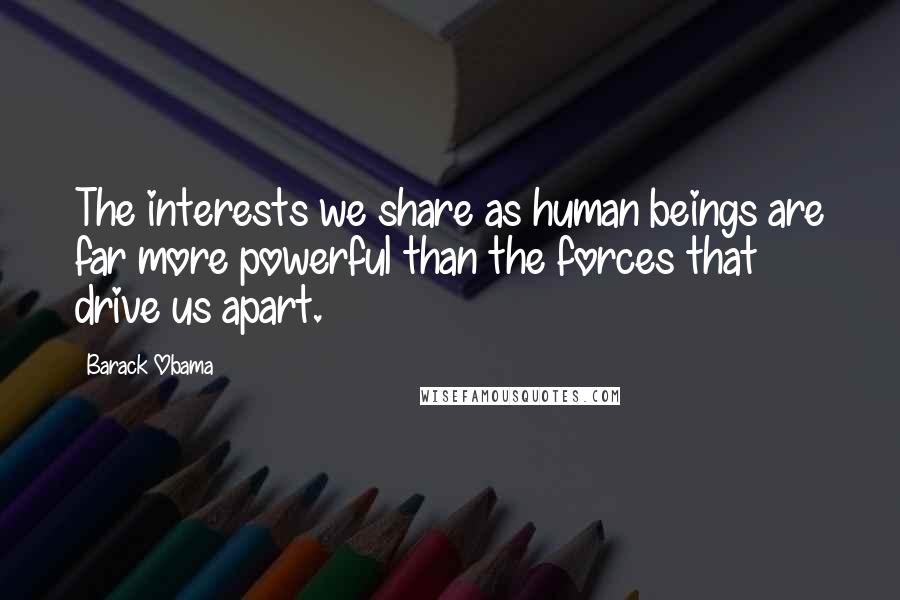 Barack Obama Quotes: The interests we share as human beings are far more powerful than the forces that drive us apart.