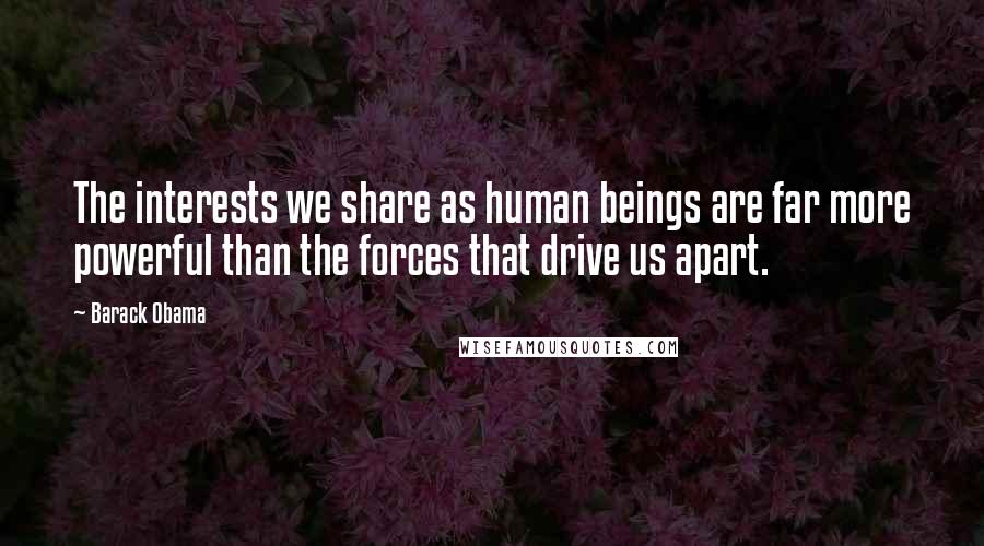 Barack Obama Quotes: The interests we share as human beings are far more powerful than the forces that drive us apart.