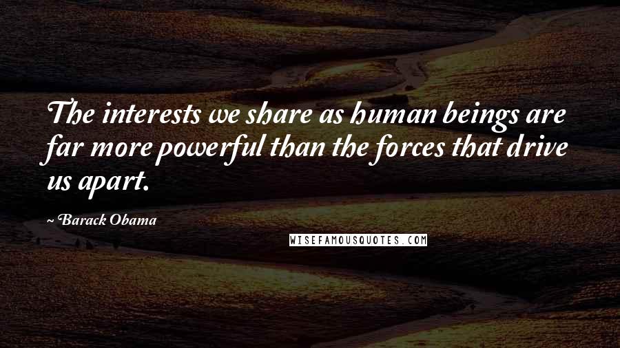 Barack Obama Quotes: The interests we share as human beings are far more powerful than the forces that drive us apart.