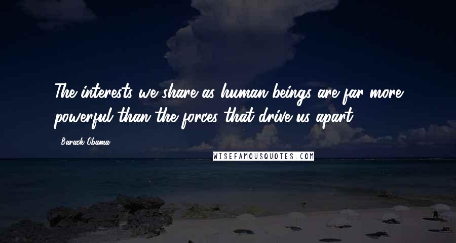 Barack Obama Quotes: The interests we share as human beings are far more powerful than the forces that drive us apart.