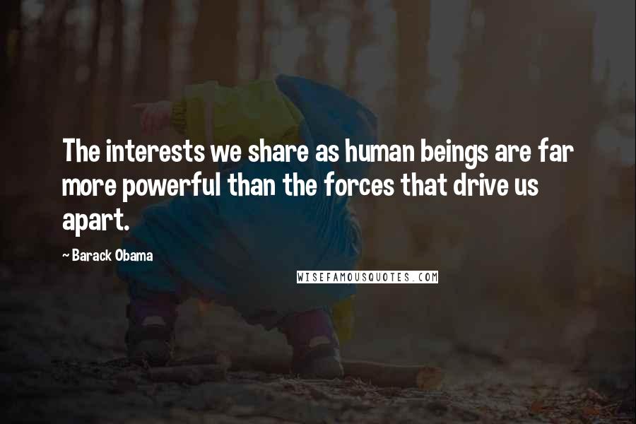 Barack Obama Quotes: The interests we share as human beings are far more powerful than the forces that drive us apart.