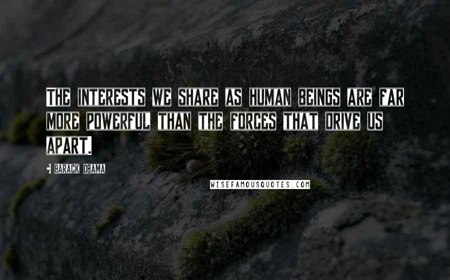 Barack Obama Quotes: The interests we share as human beings are far more powerful than the forces that drive us apart.