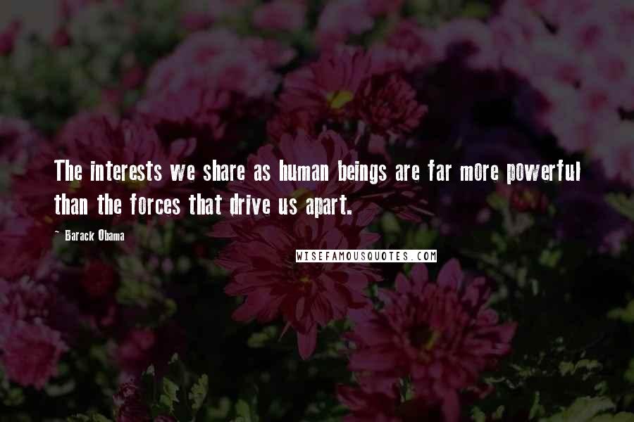 Barack Obama Quotes: The interests we share as human beings are far more powerful than the forces that drive us apart.