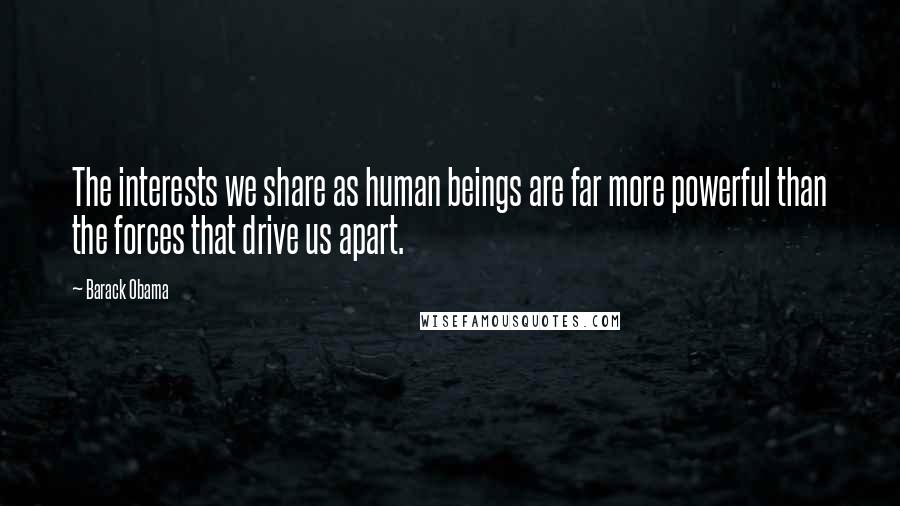 Barack Obama Quotes: The interests we share as human beings are far more powerful than the forces that drive us apart.