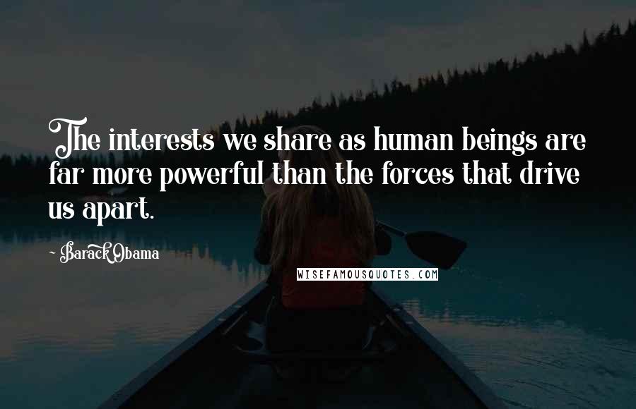 Barack Obama Quotes: The interests we share as human beings are far more powerful than the forces that drive us apart.