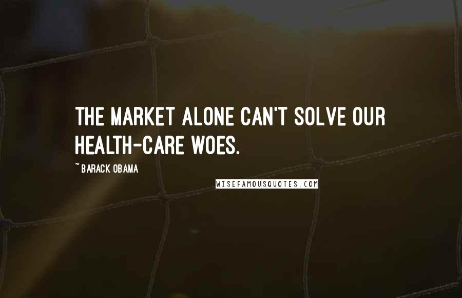 Barack Obama Quotes: The market alone can't solve our health-care woes.