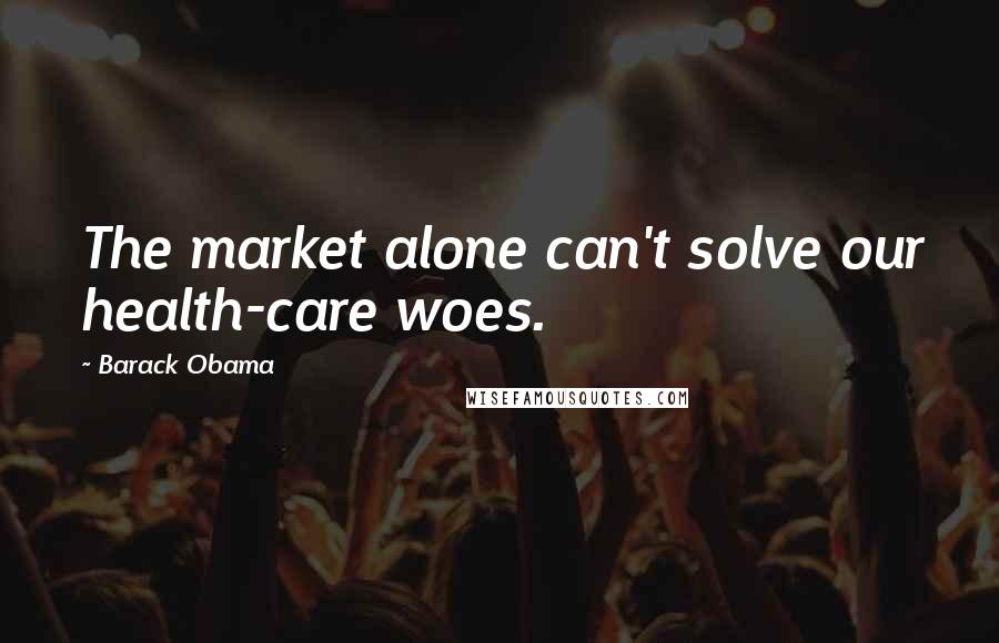 Barack Obama Quotes: The market alone can't solve our health-care woes.