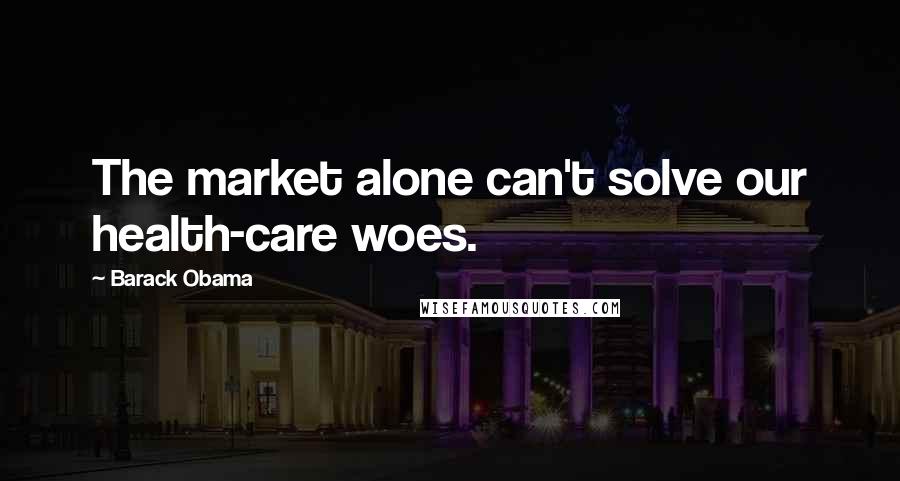 Barack Obama Quotes: The market alone can't solve our health-care woes.