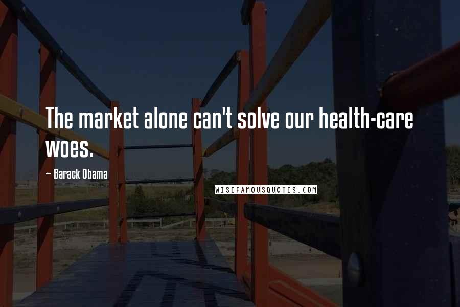 Barack Obama Quotes: The market alone can't solve our health-care woes.