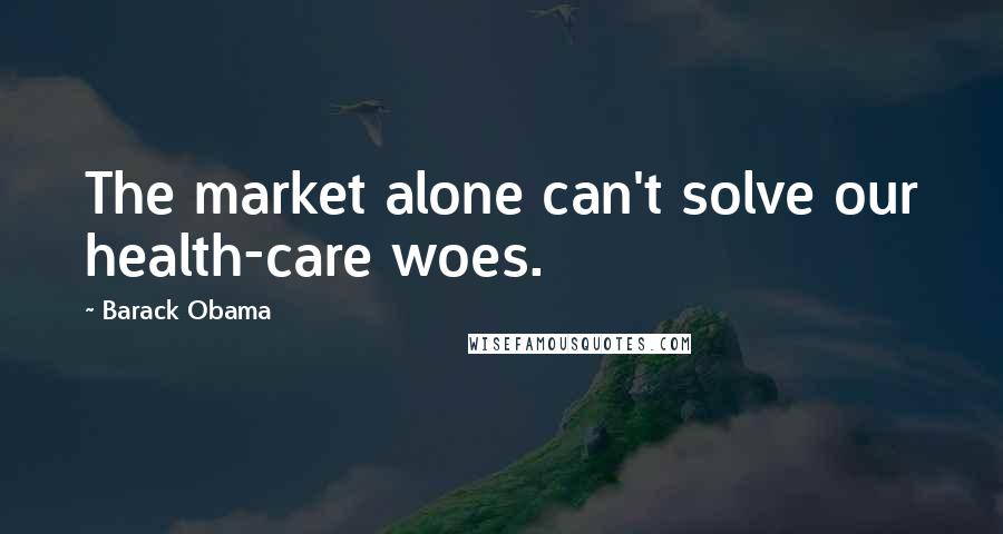 Barack Obama Quotes: The market alone can't solve our health-care woes.