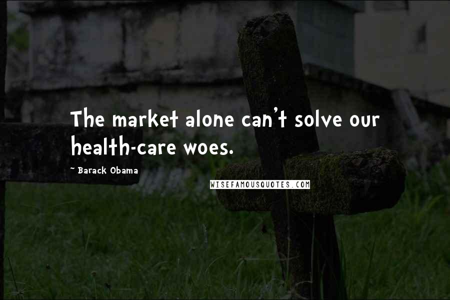 Barack Obama Quotes: The market alone can't solve our health-care woes.