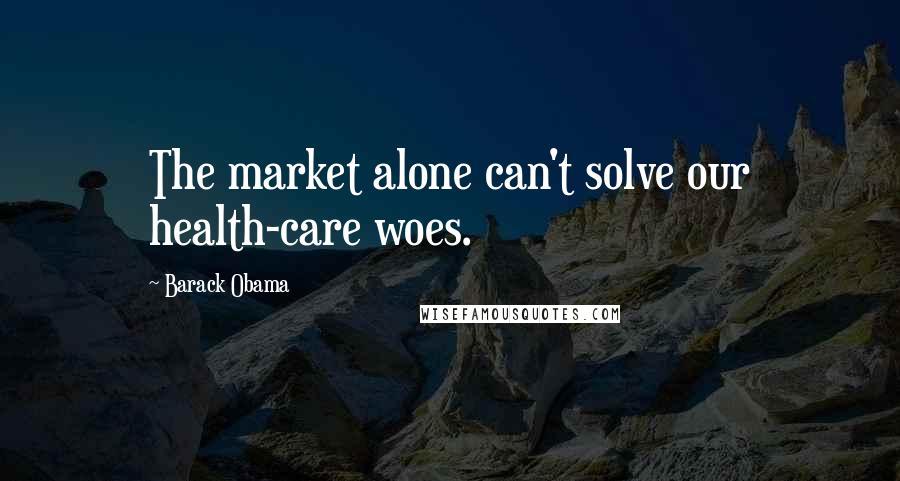 Barack Obama Quotes: The market alone can't solve our health-care woes.