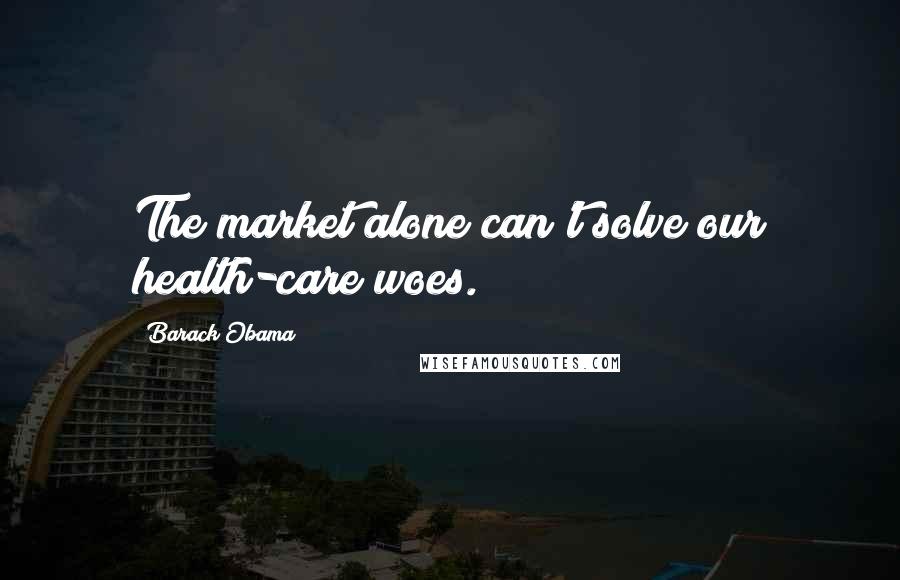 Barack Obama Quotes: The market alone can't solve our health-care woes.