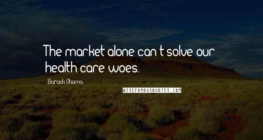 Barack Obama Quotes: The market alone can't solve our health-care woes.