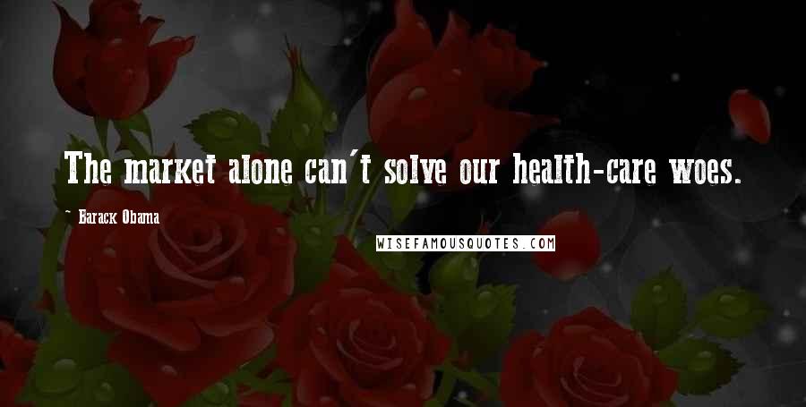 Barack Obama Quotes: The market alone can't solve our health-care woes.