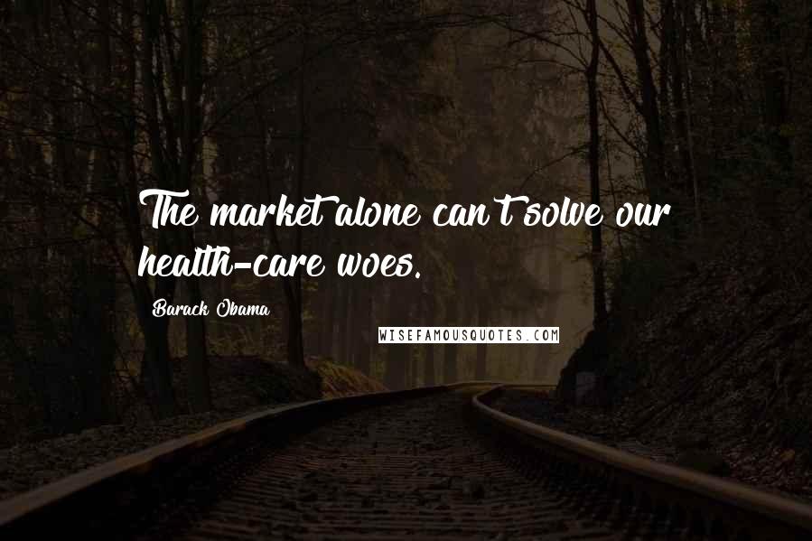 Barack Obama Quotes: The market alone can't solve our health-care woes.