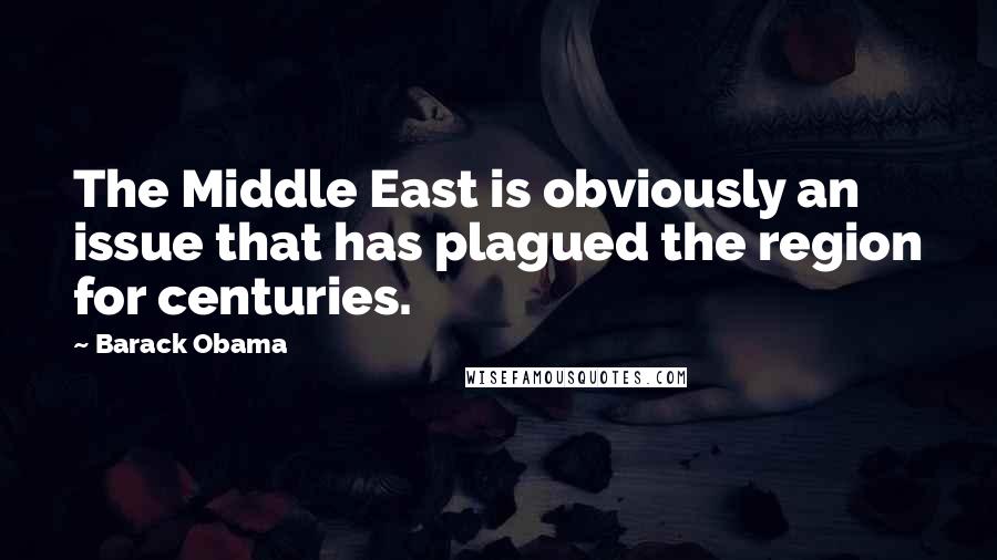 Barack Obama Quotes: The Middle East is obviously an issue that has plagued the region for centuries.