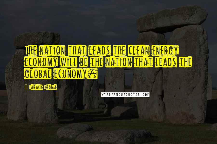 Barack Obama Quotes: The nation that leads the clean energy economy will be the nation that leads the global economy.