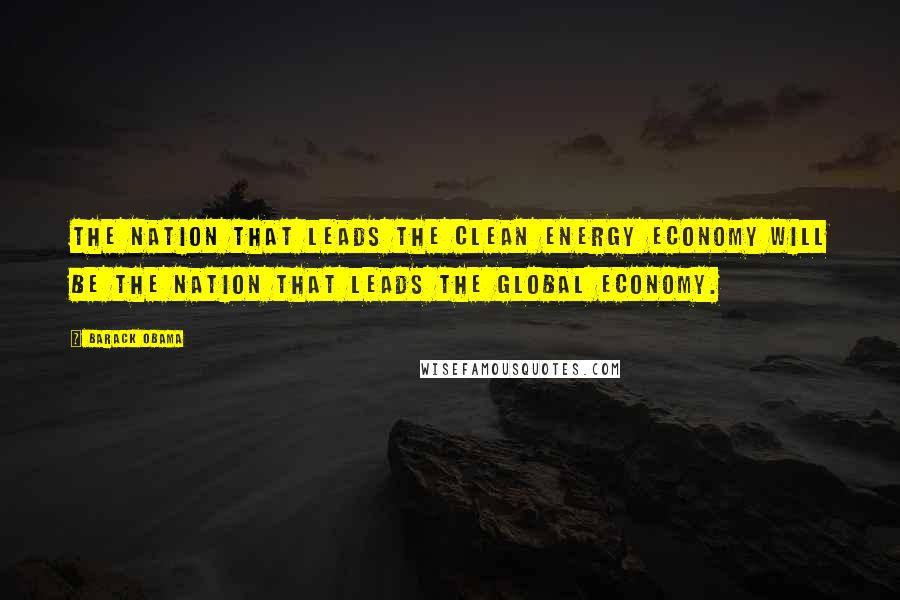 Barack Obama Quotes: The nation that leads the clean energy economy will be the nation that leads the global economy.