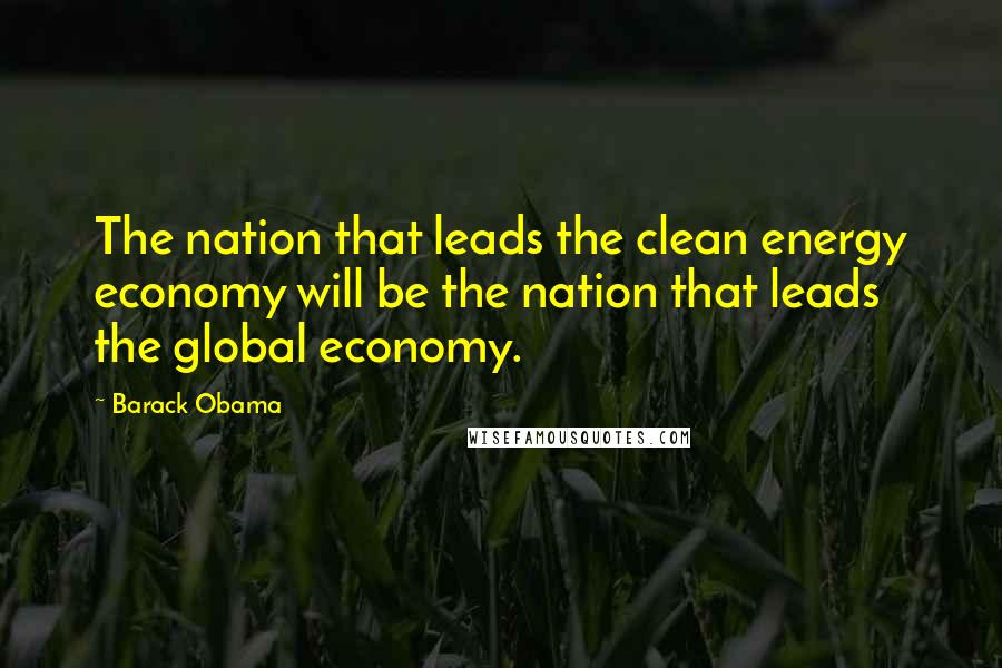 Barack Obama Quotes: The nation that leads the clean energy economy will be the nation that leads the global economy.