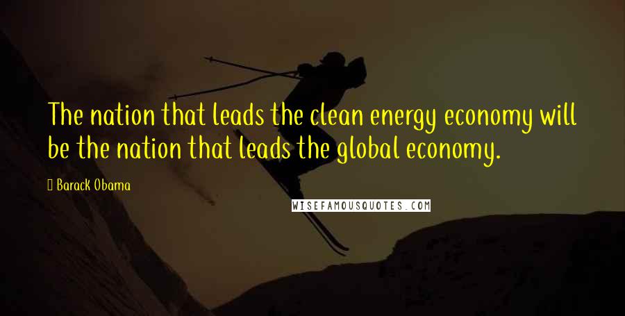 Barack Obama Quotes: The nation that leads the clean energy economy will be the nation that leads the global economy.
