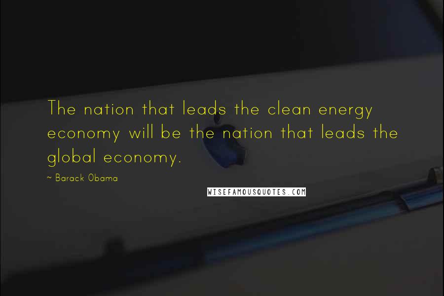 Barack Obama Quotes: The nation that leads the clean energy economy will be the nation that leads the global economy.