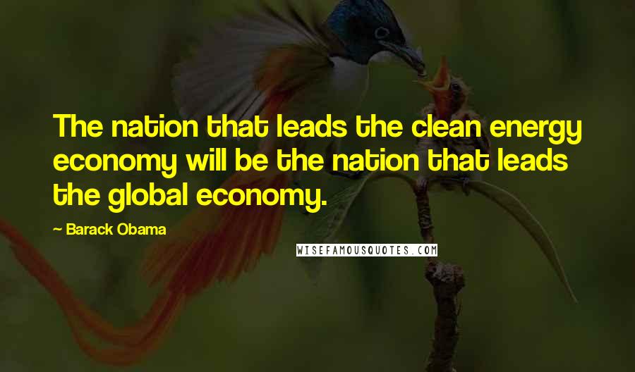 Barack Obama Quotes: The nation that leads the clean energy economy will be the nation that leads the global economy.