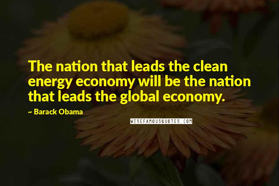 Barack Obama Quotes: The nation that leads the clean energy economy will be the nation that leads the global economy.