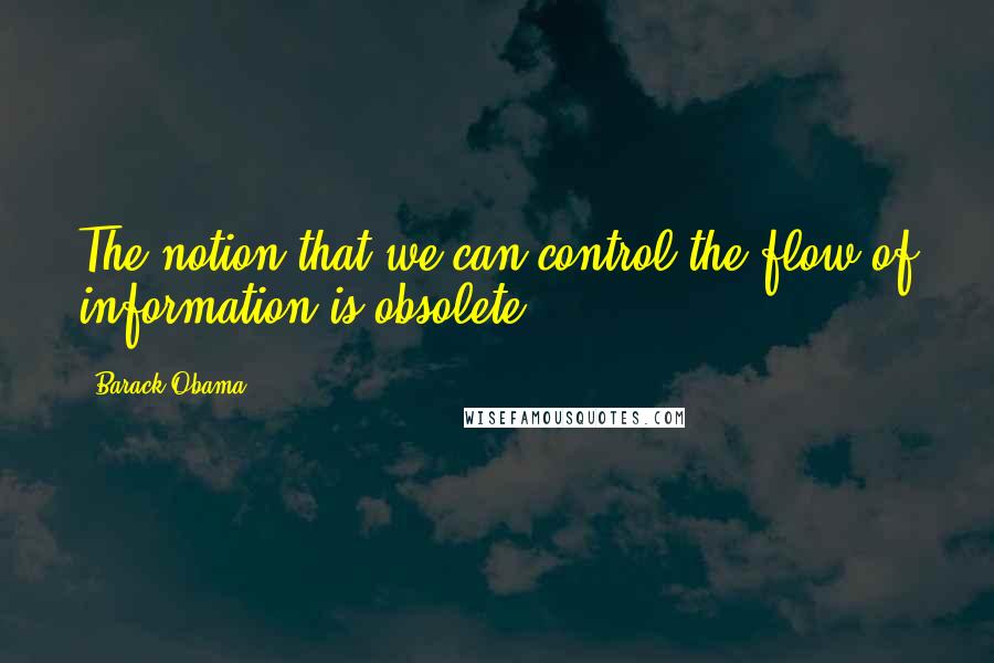 Barack Obama Quotes: The notion that we can control the flow of information is obsolete.