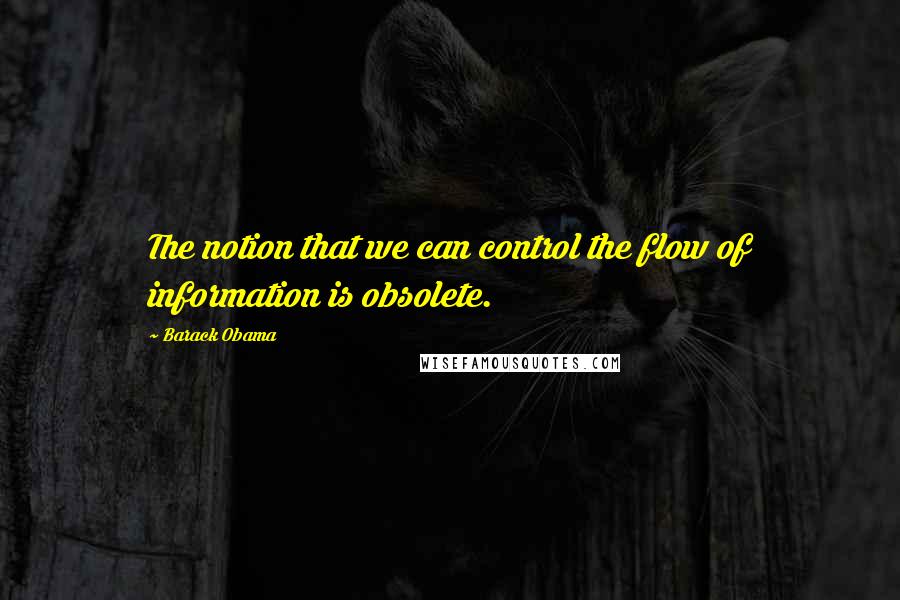 Barack Obama Quotes: The notion that we can control the flow of information is obsolete.