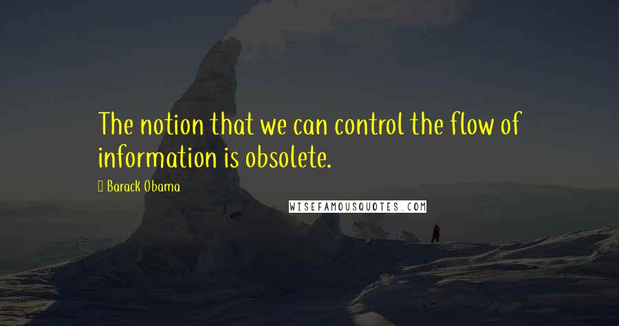 Barack Obama Quotes: The notion that we can control the flow of information is obsolete.