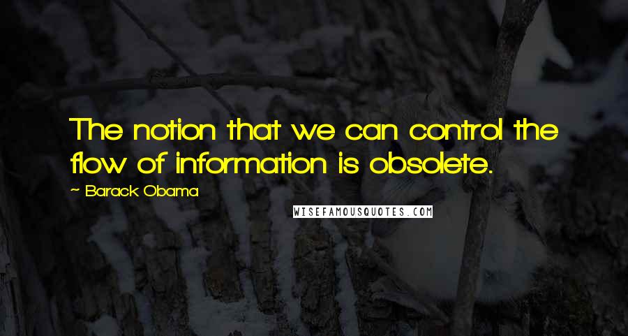 Barack Obama Quotes: The notion that we can control the flow of information is obsolete.