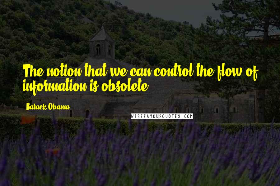 Barack Obama Quotes: The notion that we can control the flow of information is obsolete.