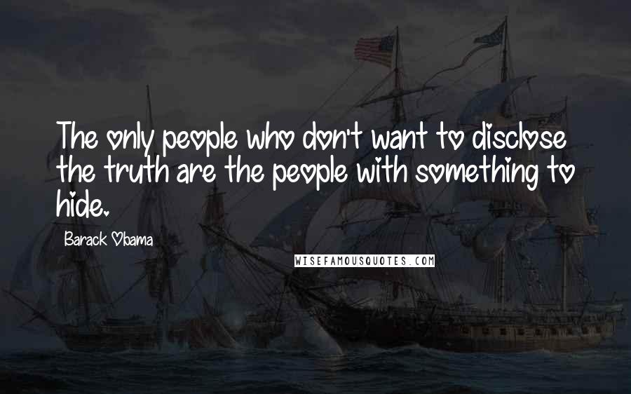 Barack Obama Quotes: The only people who don't want to disclose the truth are the people with something to hide.