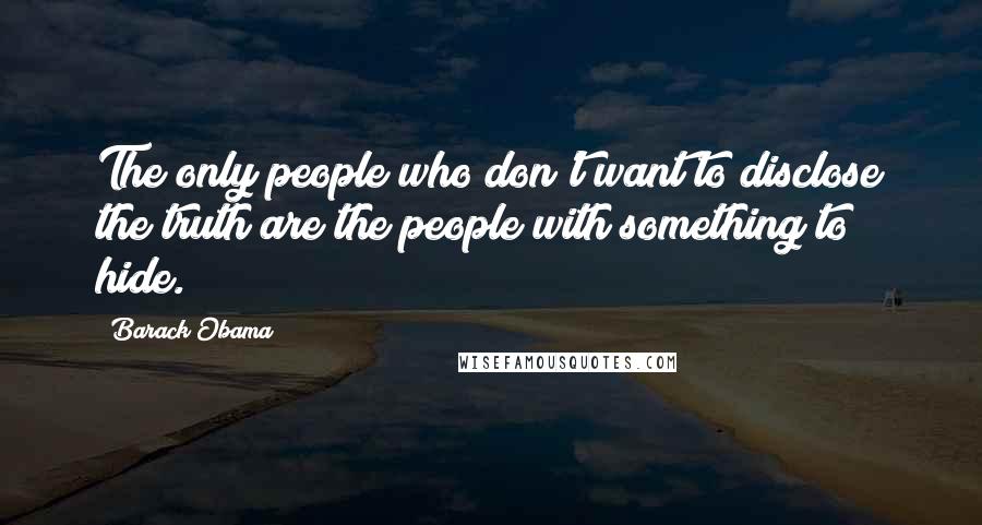 Barack Obama Quotes: The only people who don't want to disclose the truth are the people with something to hide.