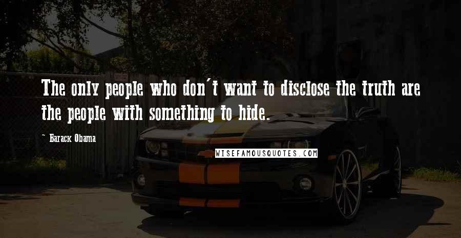 Barack Obama Quotes: The only people who don't want to disclose the truth are the people with something to hide.