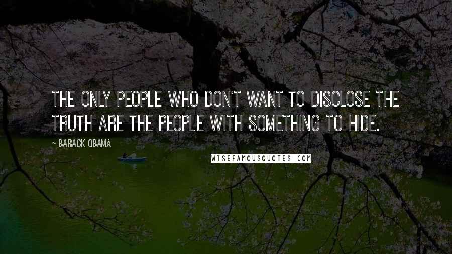 Barack Obama Quotes: The only people who don't want to disclose the truth are the people with something to hide.