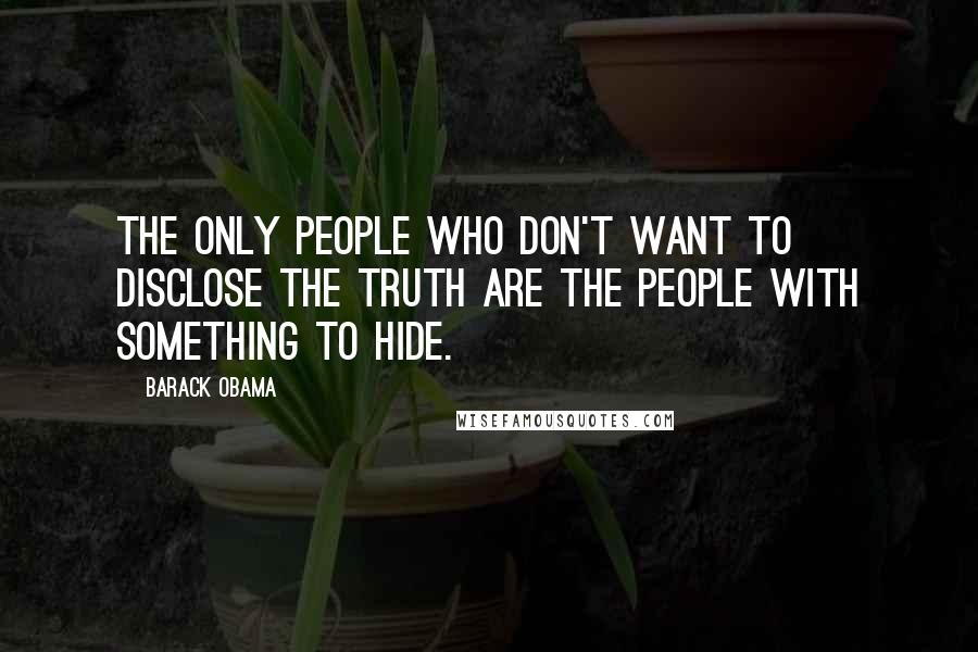 Barack Obama Quotes: The only people who don't want to disclose the truth are the people with something to hide.