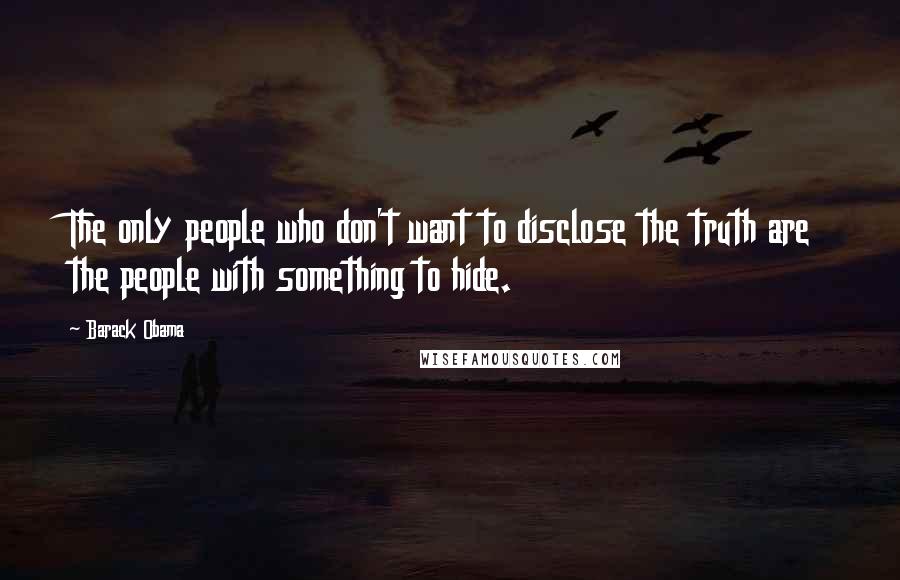 Barack Obama Quotes: The only people who don't want to disclose the truth are the people with something to hide.