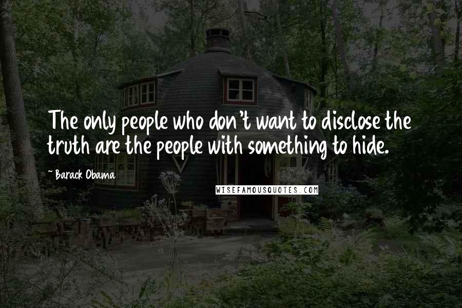 Barack Obama Quotes: The only people who don't want to disclose the truth are the people with something to hide.